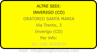 ALTRE SEDI: INVERIGO (CO) ORATORIO SANTA MARIA Via Trento, 3 Inverigo (CO) Per info: Tel: 338 3699039 mail: info@kungfumonza.com